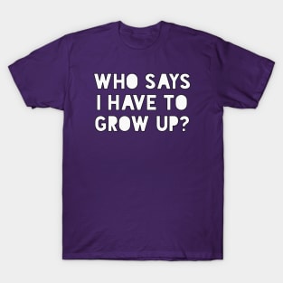 Who says I have to grow up T-Shirt